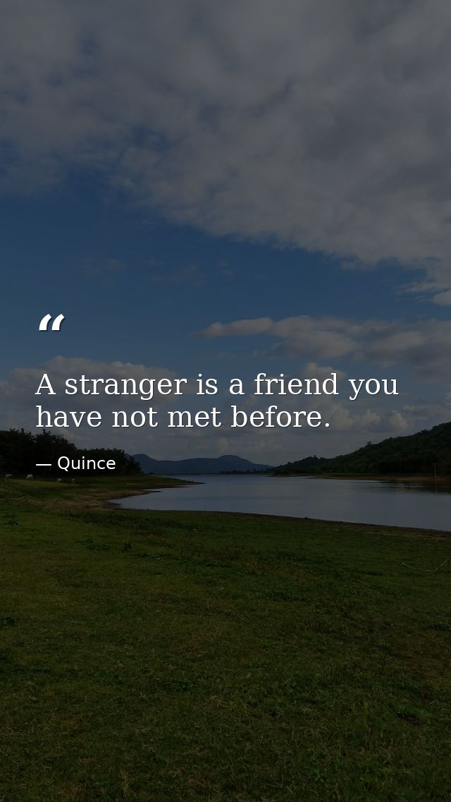 A stranger is a friend you have not met before. — Quince