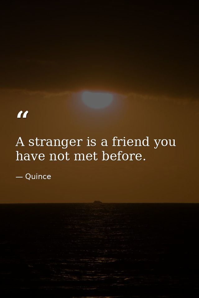 A stranger is a friend you have not met before. — Quince