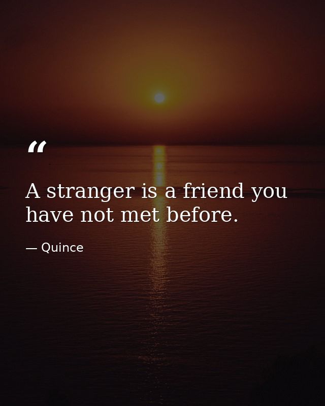 A stranger is a friend you have not met before. — Quince