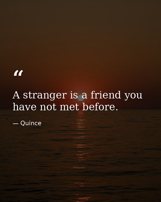 A stranger is a friend you have not met before. — Quince
