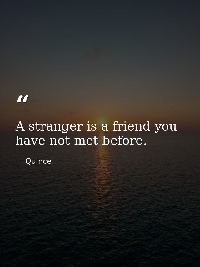 A stranger is a friend you have not met before. — Quince