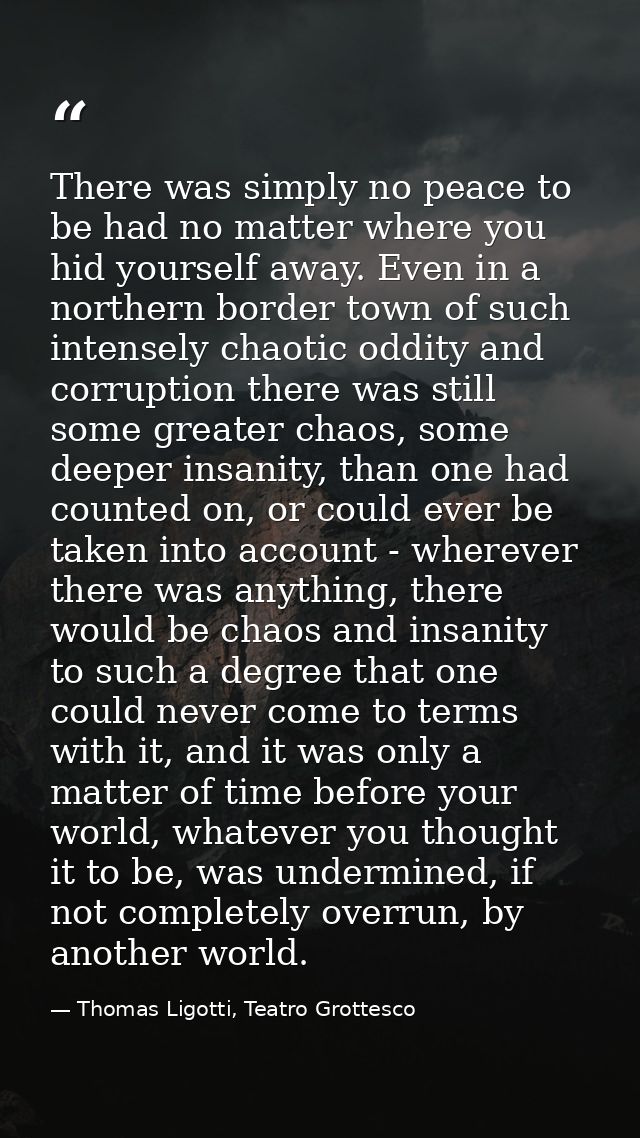 There was simply no peace to be had no matter where you hid yourself away. Even in a northern border town of such intens — Thomas Ligotti, Teatro Grottesco