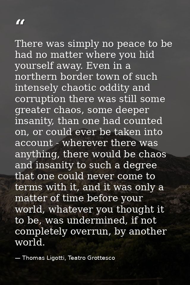 There was simply no peace to be had no matter where you hid yourself away. Even in a northern border town of such intens — Thomas Ligotti, Teatro Grottesco
