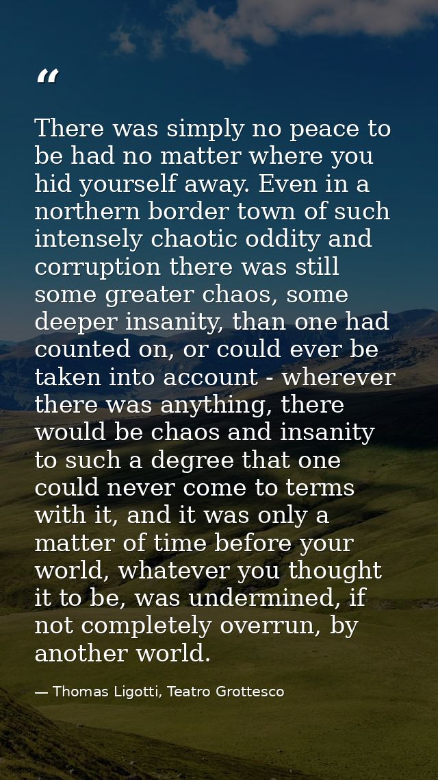 There was simply no peace to be had no matter where you hid yourself away. Even in a northern border town of such intens — Thomas Ligotti, Teatro Grottesco