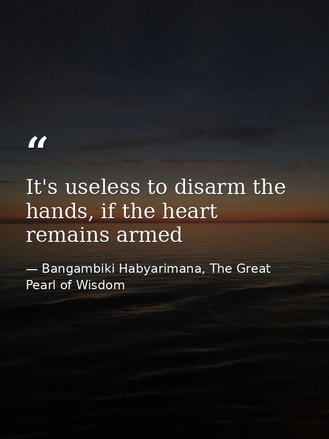 It's useless to disarm the hands, if the heart remains armed — Bangambiki Habyarimana, The Great Pearl of Wisdom