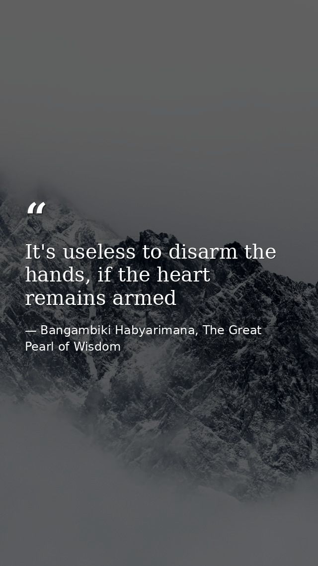 It's useless to disarm the hands, if the heart remains armed — Bangambiki Habyarimana, The Great Pearl of Wisdom