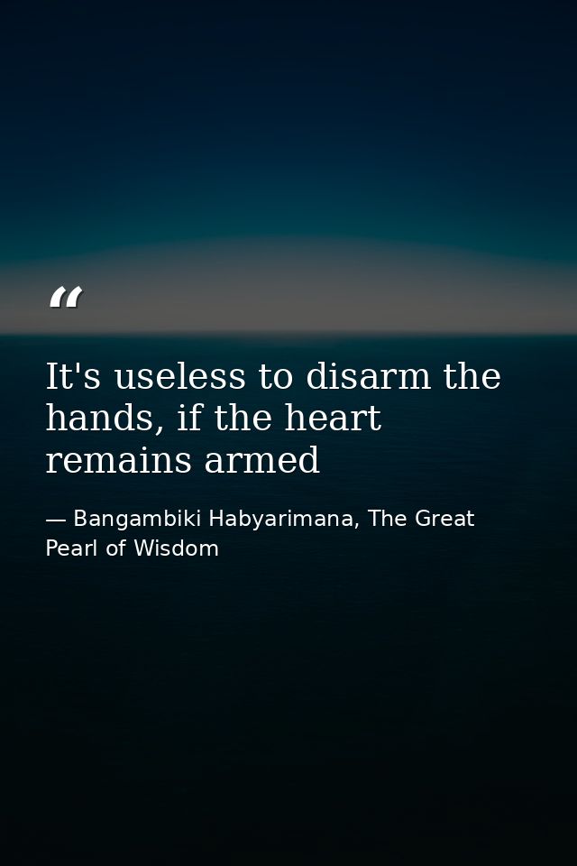 It's useless to disarm the hands, if the heart remains armed — Bangambiki Habyarimana, The Great Pearl of Wisdom