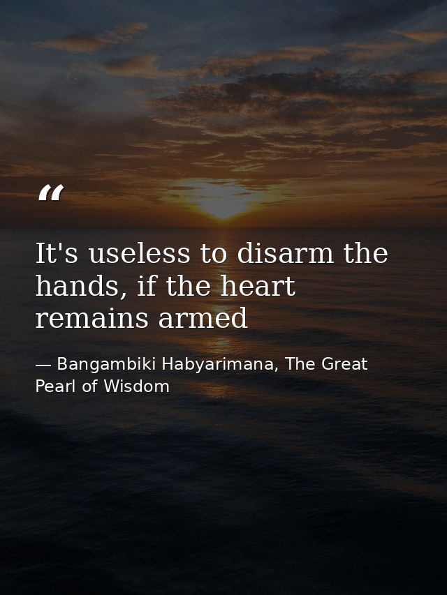 It's useless to disarm the hands, if the heart remains armed — Bangambiki Habyarimana, The Great Pearl of Wisdom