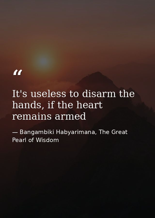 It's useless to disarm the hands, if the heart remains armed — Bangambiki Habyarimana, The Great Pearl of Wisdom