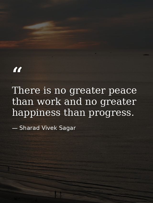 There is no greater peace than work and no greater happiness than progress. — Sharad Vivek Sagar