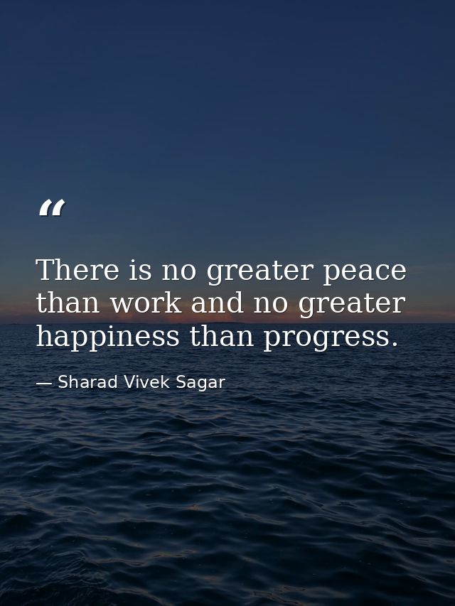 There is no greater peace than work and no greater happiness than progress. — Sharad Vivek Sagar