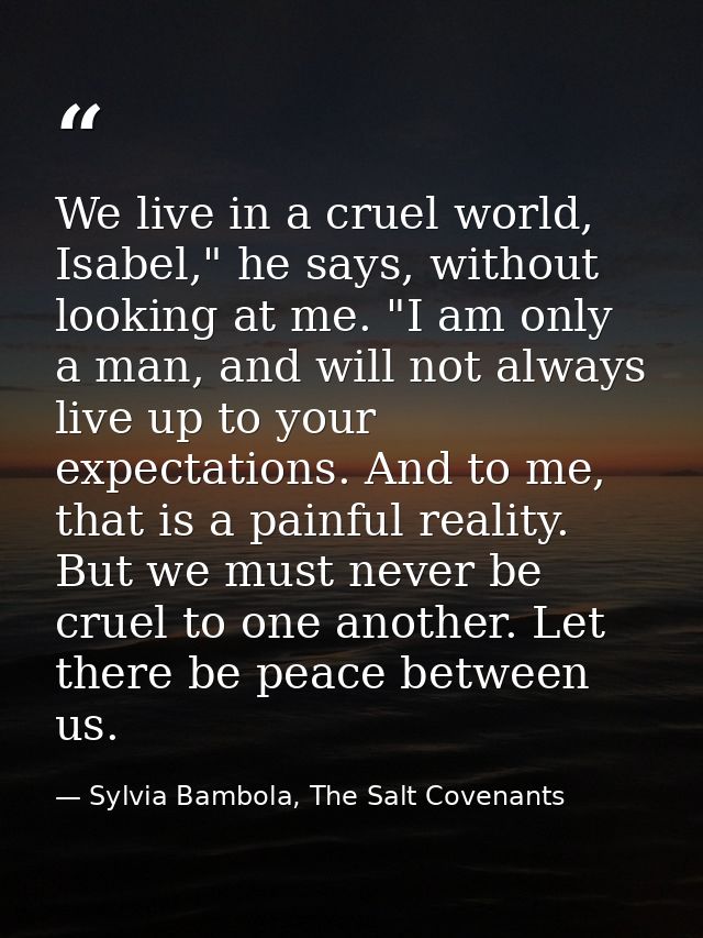 We live in a cruel world, Isabel," he says, without looking at me. "I am only a man, and will not always live up to your — Sylvia Bambola, The Salt Covenants
