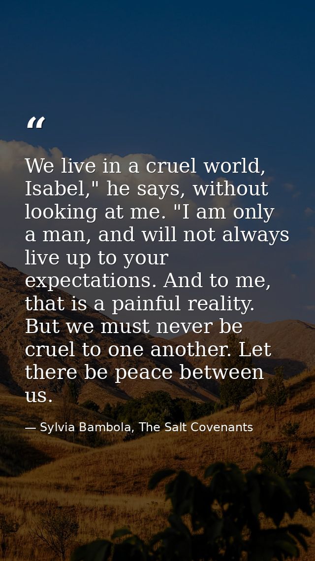 We live in a cruel world, Isabel," he says, without looking at me. "I am only a man, and will not always live up to your — Sylvia Bambola, The Salt Covenants