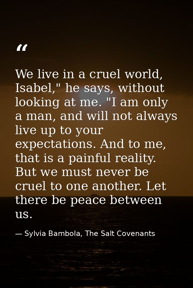 We live in a cruel world, Isabel," he says, without looking at me. "I am only a man, and will not always live up to your — Sylvia Bambola, The Salt Covenants