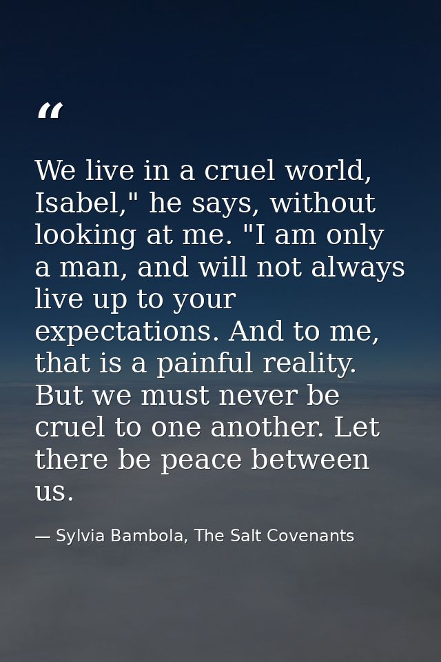 We live in a cruel world, Isabel," he says, without looking at me. "I am only a man, and will not always live up to your — Sylvia Bambola, The Salt Covenants