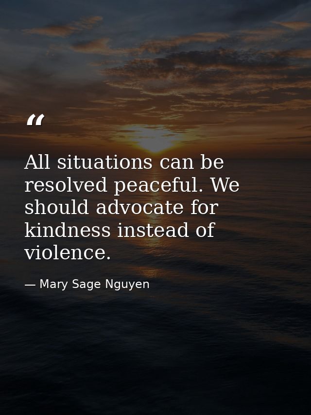All situations can be resolved peaceful. We should advocate for kindness instead of violence. — Mary Sage Nguyen