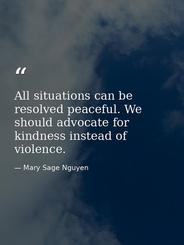 All situations can be resolved peaceful. We should advocate for kindness instead of violence. — Mary Sage Nguyen