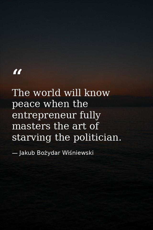 The world will know peace when the entrepreneur fully masters the art of starving the politician. — Jakub Bożydar Wiśniewski