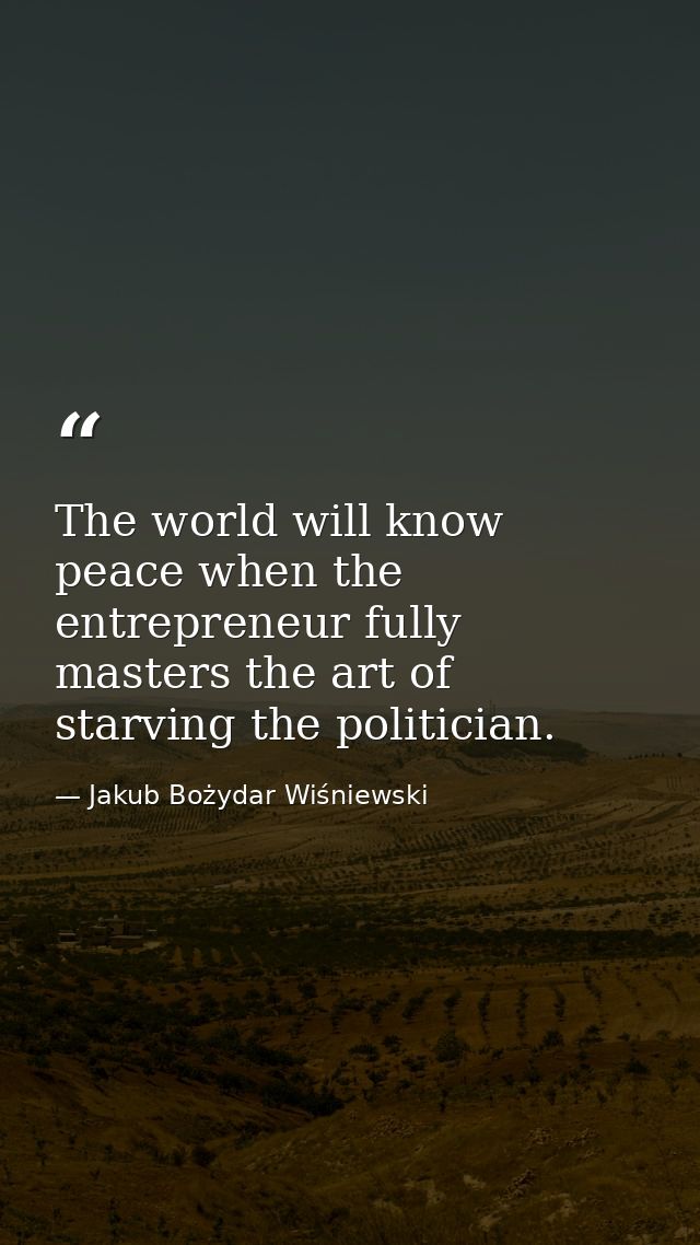 The world will know peace when the entrepreneur fully masters the art of starving the politician. — Jakub Bożydar Wiśniewski
