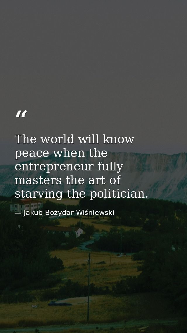 The world will know peace when the entrepreneur fully masters the art of starving the politician. — Jakub Bożydar Wiśniewski