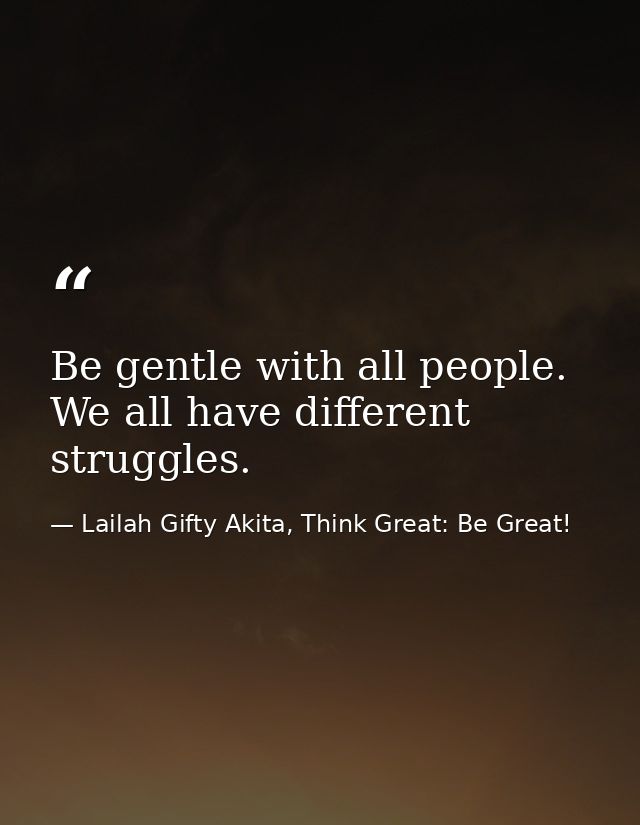 Be gentle with all people. We all have different struggles. — Lailah Gifty Akita, Think Great: Be Great!