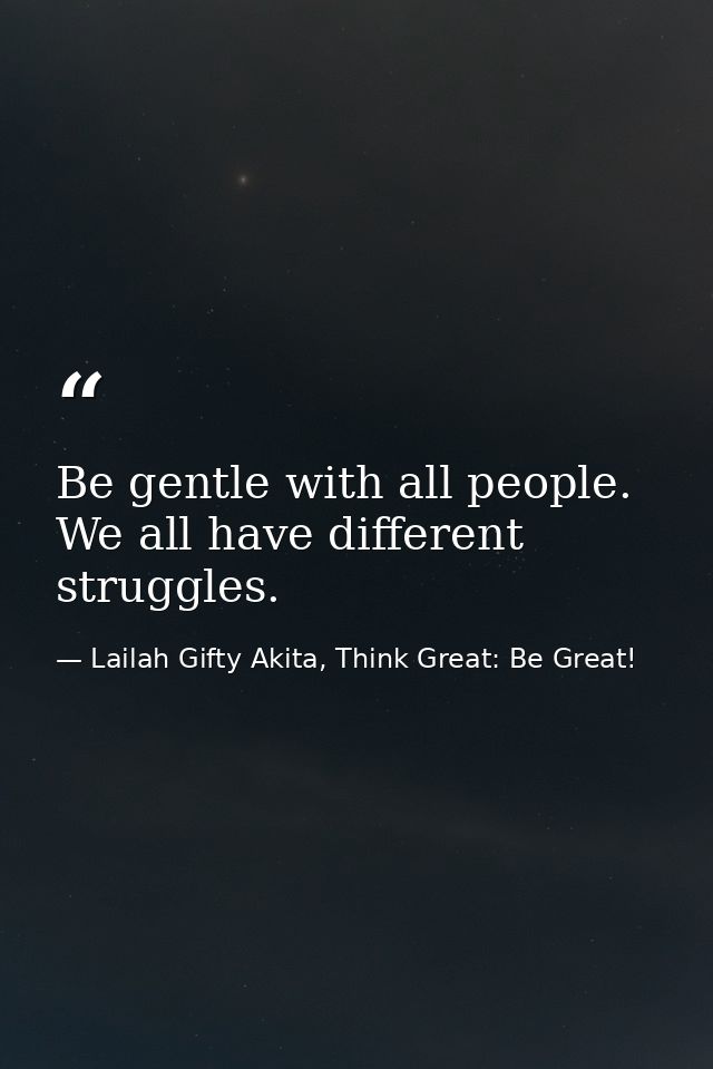 Be gentle with all people. We all have different struggles. — Lailah Gifty Akita, Think Great: Be Great!