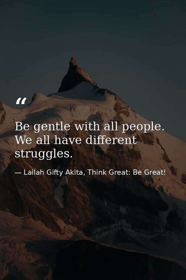 Be gentle with all people. We all have different struggles. — Lailah Gifty Akita, Think Great: Be Great!