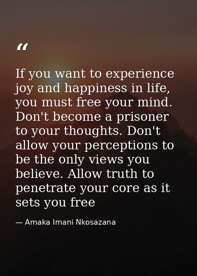If you want to experience joy and happiness in life, you must free your mind. Don't become a prisoner to your thoughts.  — Amaka Imani Nkosazana
