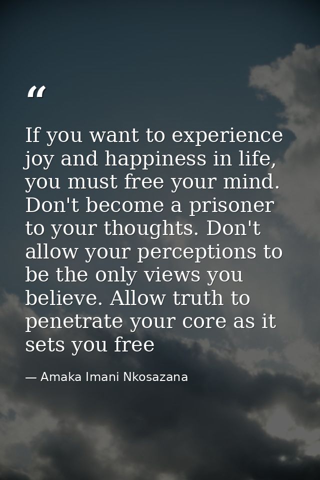 If you want to experience joy and happiness in life, you must free your mind. Don't become a prisoner to your thoughts.  — Amaka Imani Nkosazana