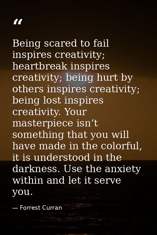 Being scared to fail inspires creativity; heartbreak inspires creativity; being hurt by others inspires creativity; bein — Forrest Curran