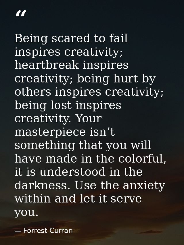 Being scared to fail inspires creativity; heartbreak inspires creativity; being hurt by others inspires creativity; bein — Forrest Curran
