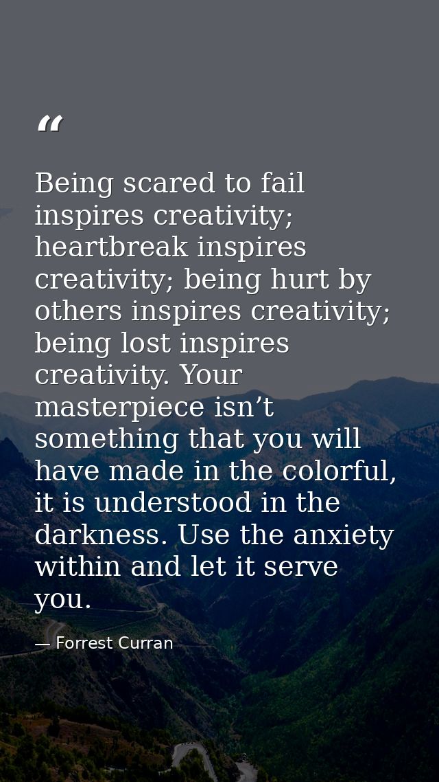 Being scared to fail inspires creativity; heartbreak inspires creativity; being hurt by others inspires creativity; bein — Forrest Curran