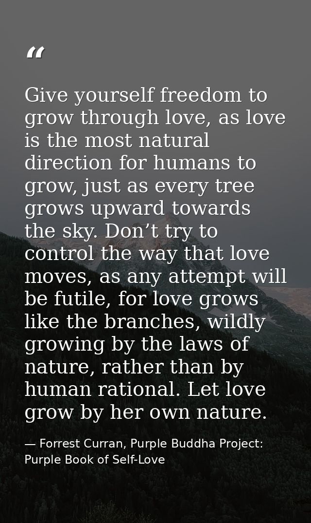 Give yourself freedom to grow through love, as love is the most natural direction for humans to grow, just as every tree — Forrest Curran, Purple Buddha Project: Purple Book of Self-Love