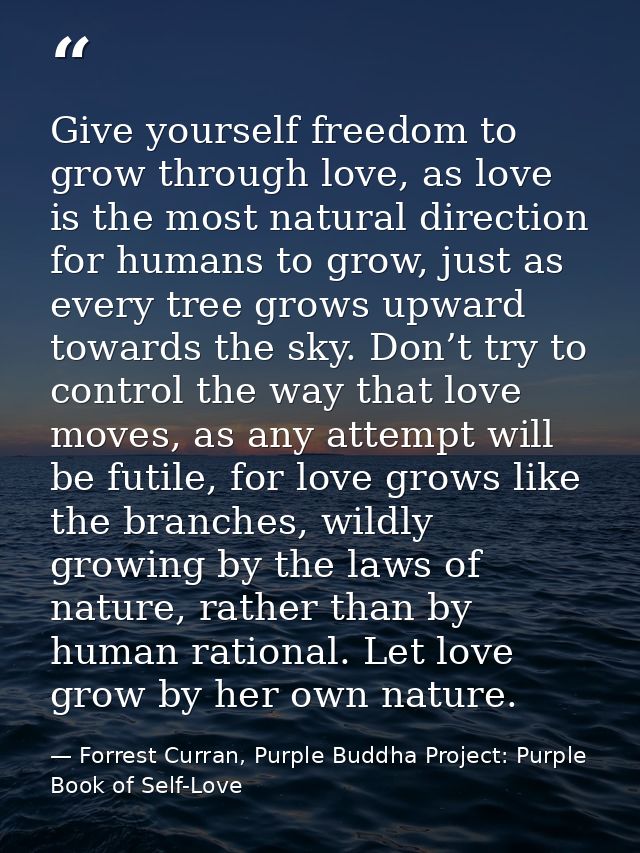 Give yourself freedom to grow through love, as love is the most natural direction for humans to grow, just as every tree — Forrest Curran, Purple Buddha Project: Purple Book of Self-Love