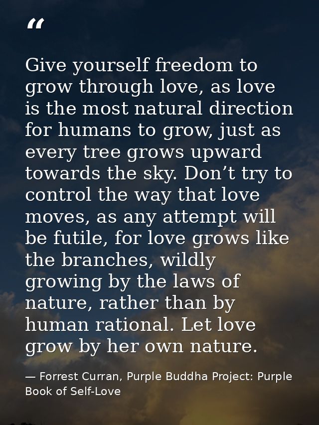 Give yourself freedom to grow through love, as love is the most natural direction for humans to grow, just as every tree — Forrest Curran, Purple Buddha Project: Purple Book of Self-Love