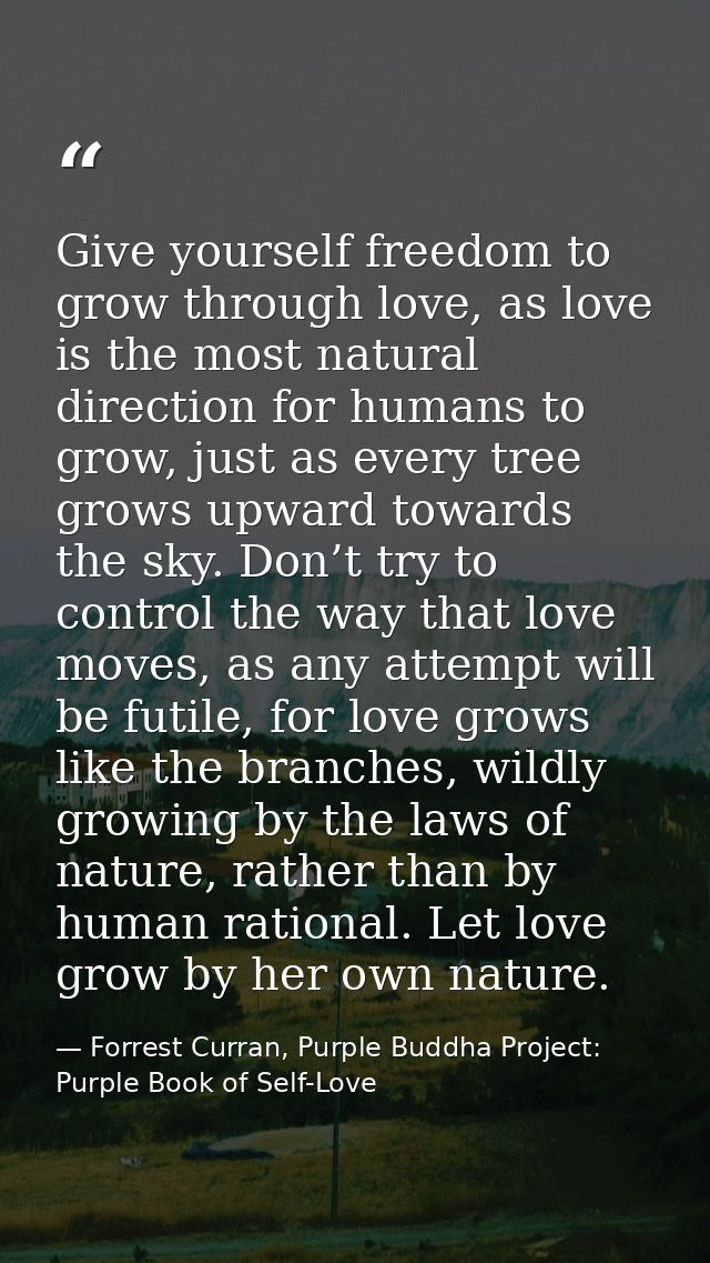 Give yourself freedom to grow through love, as love is the most natural direction for humans to grow, just as every tree — Forrest Curran, Purple Buddha Project: Purple Book of Self-Love