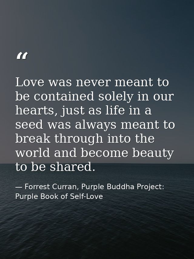 Love was never meant to be contained solely in our hearts, just as life in a seed was always meant to break through into — Forrest Curran, Purple Buddha Project: Purple Book of Self-Love