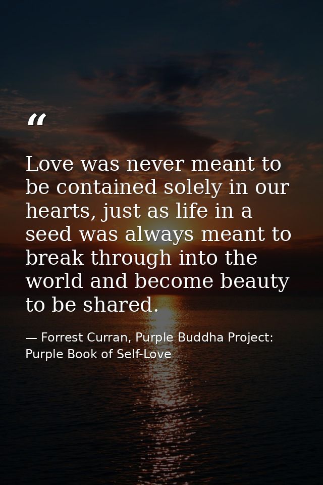 Love was never meant to be contained solely in our hearts, just as life in a seed was always meant to break through into — Forrest Curran, Purple Buddha Project: Purple Book of Self-Love