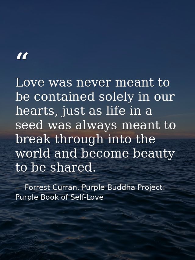 Love was never meant to be contained solely in our hearts, just as life in a seed was always meant to break through into — Forrest Curran, Purple Buddha Project: Purple Book of Self-Love