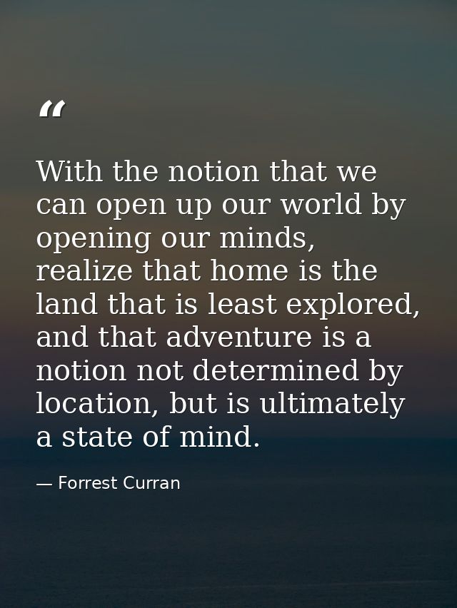 With the notion that we can open up our world by opening our minds, realize that home is the land that is least explored — Forrest Curran