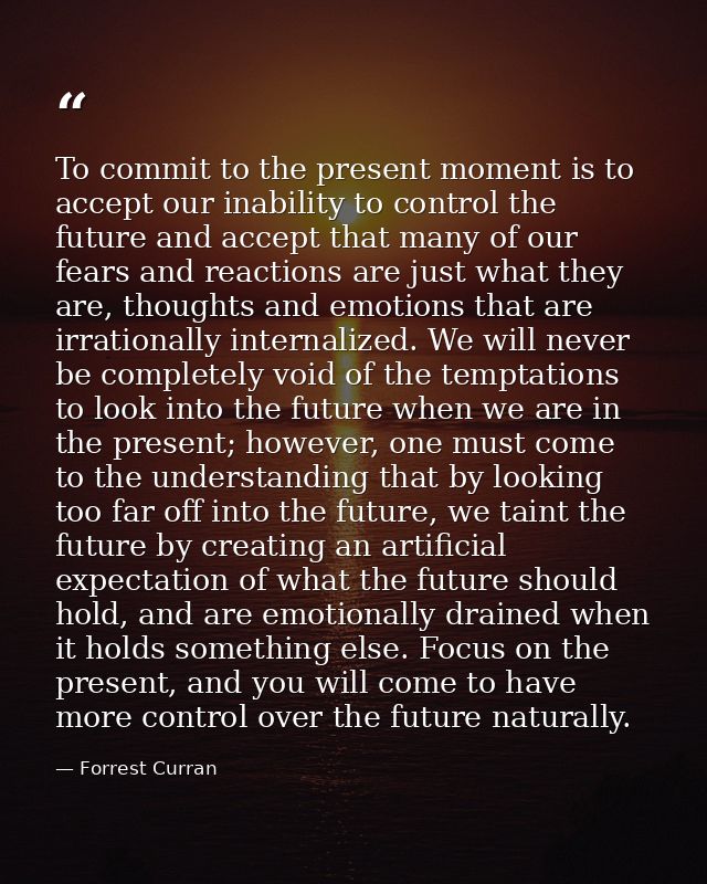 To commit to the present moment is to accept our inability to control the future and accept that many of our fears and r — Forrest Curran
