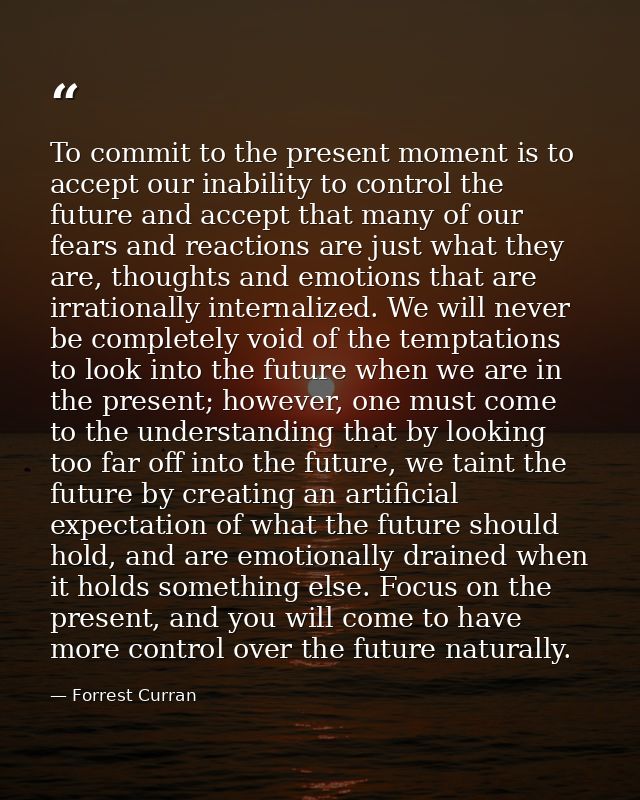 To commit to the present moment is to accept our inability to control the future and accept that many of our fears and r — Forrest Curran