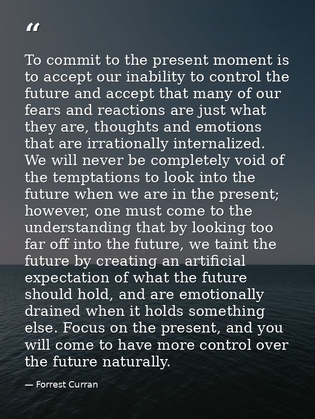 To commit to the present moment is to accept our inability to control the future and accept that many of our fears and r — Forrest Curran
