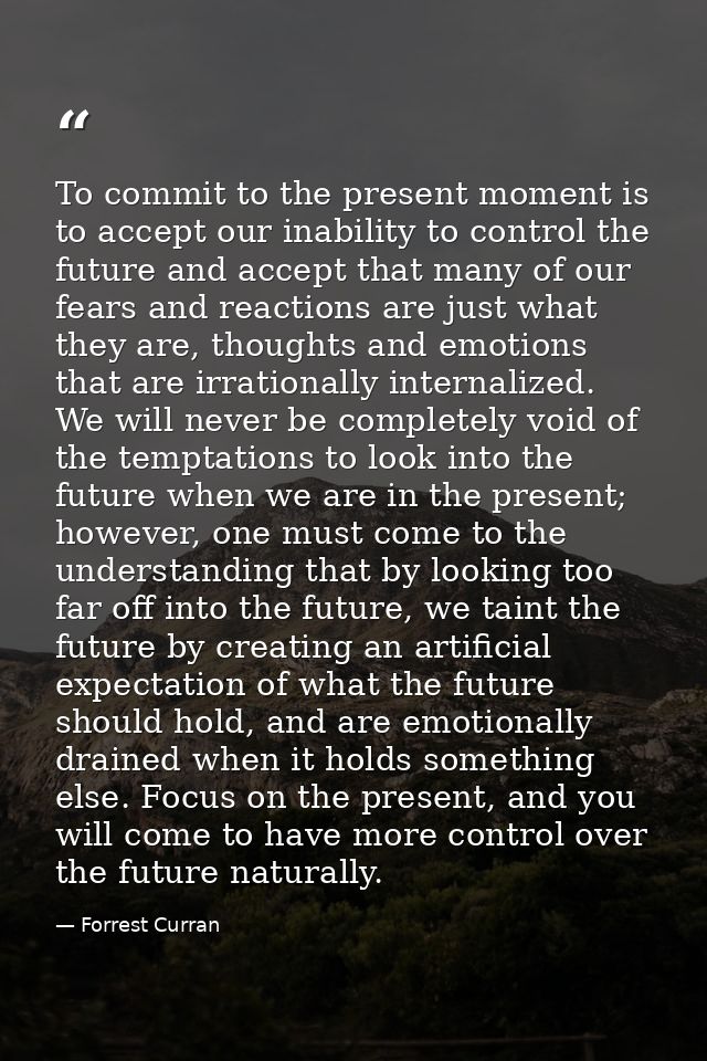 To commit to the present moment is to accept our inability to control the future and accept that many of our fears and r — Forrest Curran