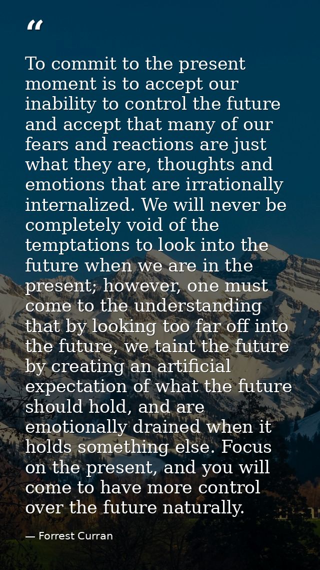 To commit to the present moment is to accept our inability to control the future and accept that many of our fears and r — Forrest Curran