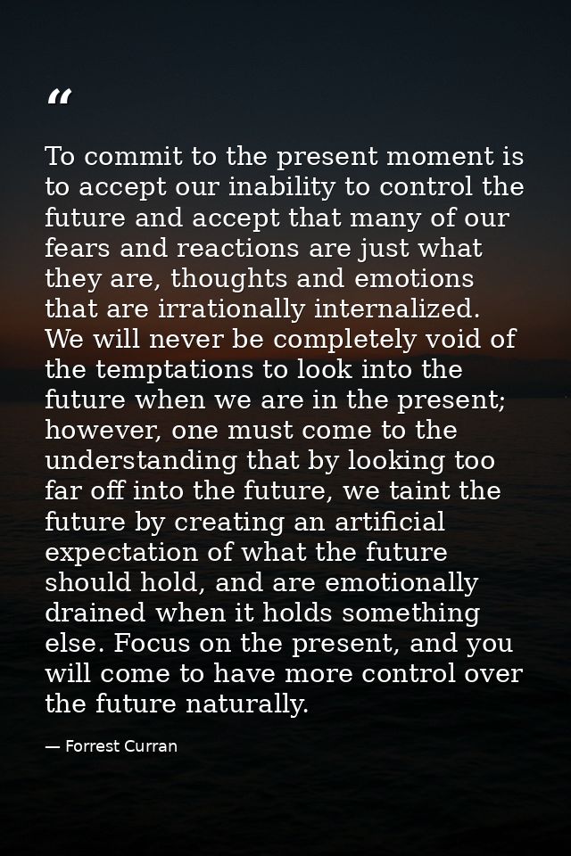 To commit to the present moment is to accept our inability to control the future and accept that many of our fears and r — Forrest Curran