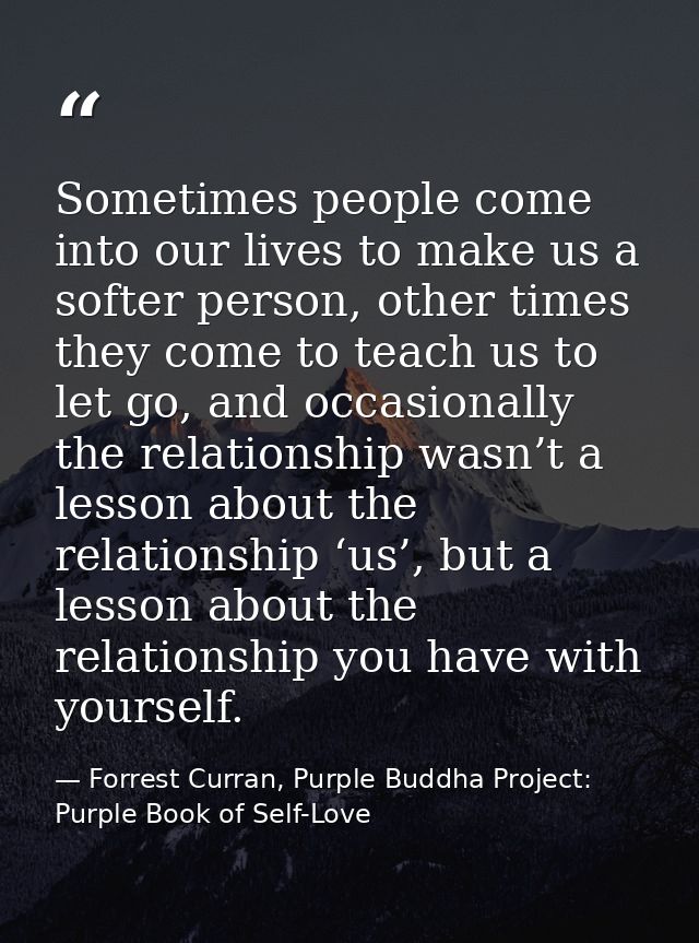 Sometimes people come into our lives to make us a softer person, other times they come to teach us to let go, and occasi — Forrest Curran, Purple Buddha Project: Purple Book of Self-Love