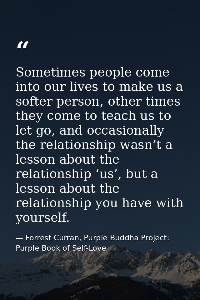 Sometimes people come into our lives to make us a softer person, other times they come to teach us to let go, and occasi — Forrest Curran, Purple Buddha Project: Purple Book of Self-Love