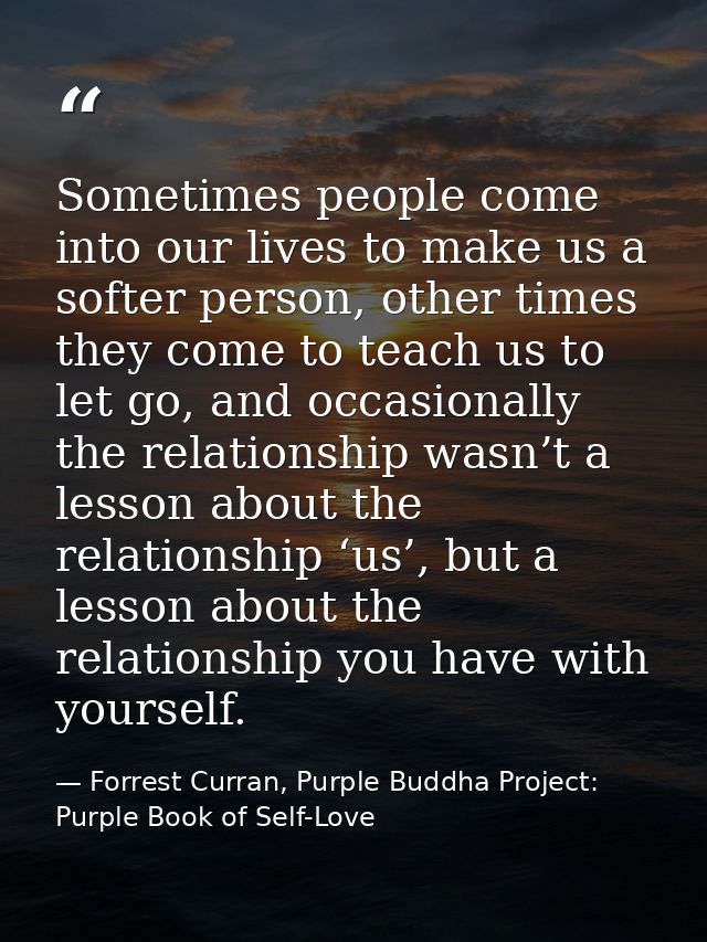 Sometimes people come into our lives to make us a softer person, other times they come to teach us to let go, and occasi — Forrest Curran, Purple Buddha Project: Purple Book of Self-Love