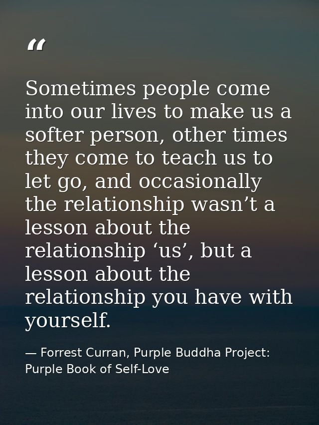 Sometimes people come into our lives to make us a softer person, other times they come to teach us to let go, and occasi — Forrest Curran, Purple Buddha Project: Purple Book of Self-Love